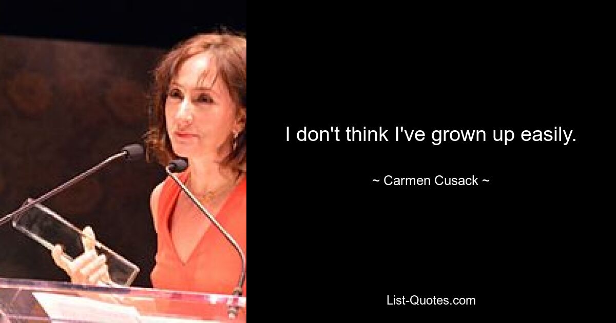 I don't think I've grown up easily. — © Carmen Cusack