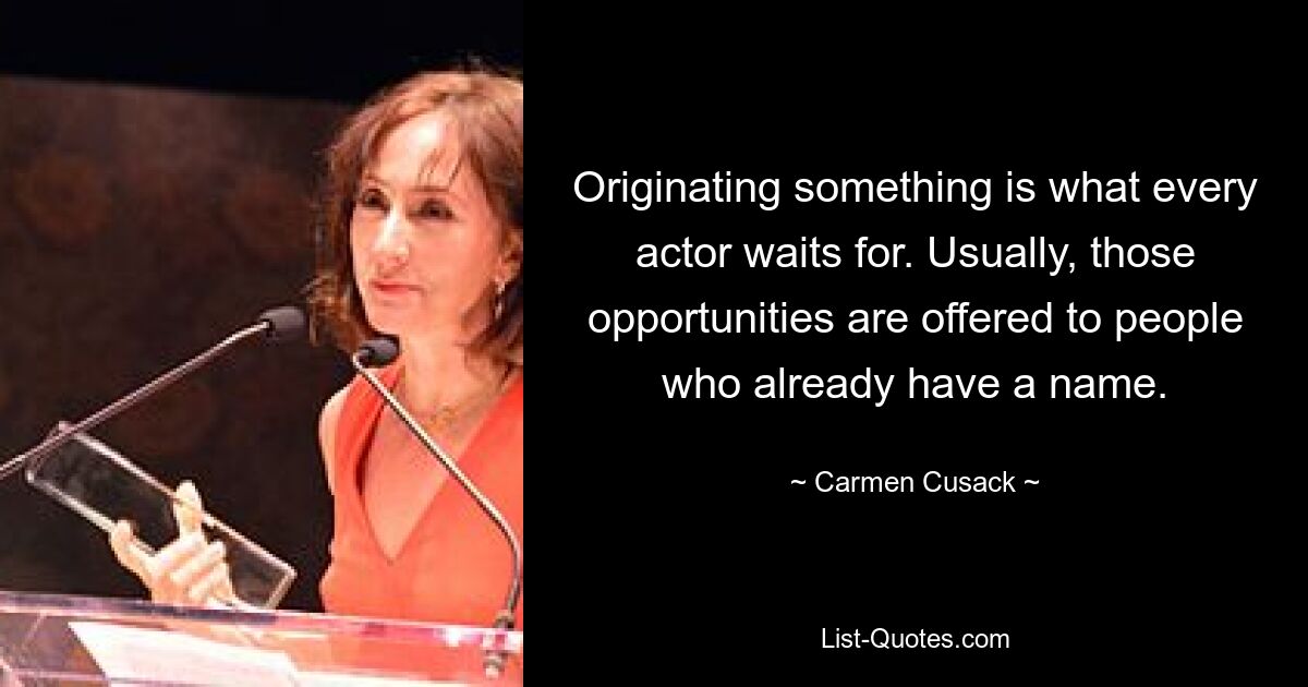 Originating something is what every actor waits for. Usually, those opportunities are offered to people who already have a name. — © Carmen Cusack