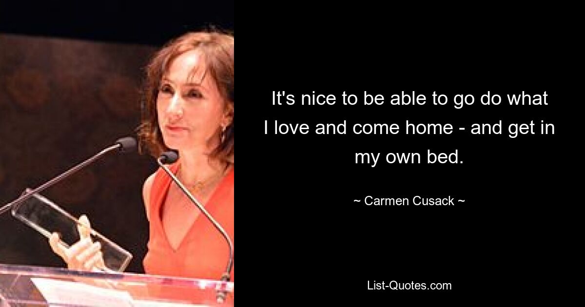 It's nice to be able to go do what I love and come home - and get in my own bed. — © Carmen Cusack