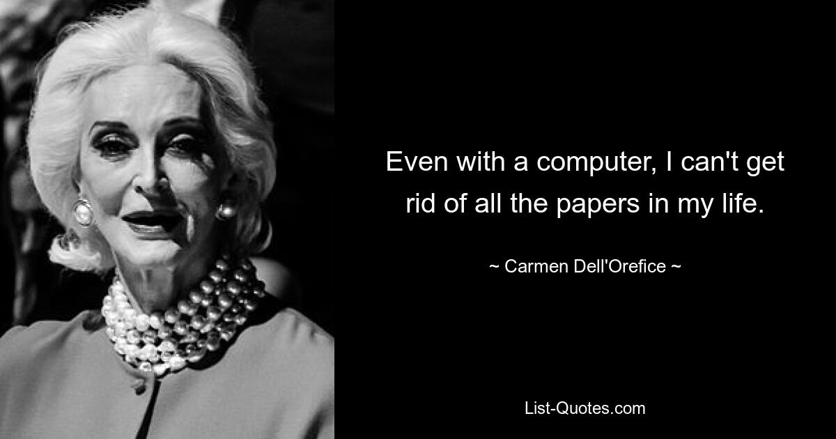 Even with a computer, I can't get rid of all the papers in my life. — © Carmen Dell'Orefice