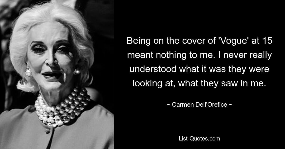 Being on the cover of 'Vogue' at 15 meant nothing to me. I never really understood what it was they were looking at, what they saw in me. — © Carmen Dell'Orefice