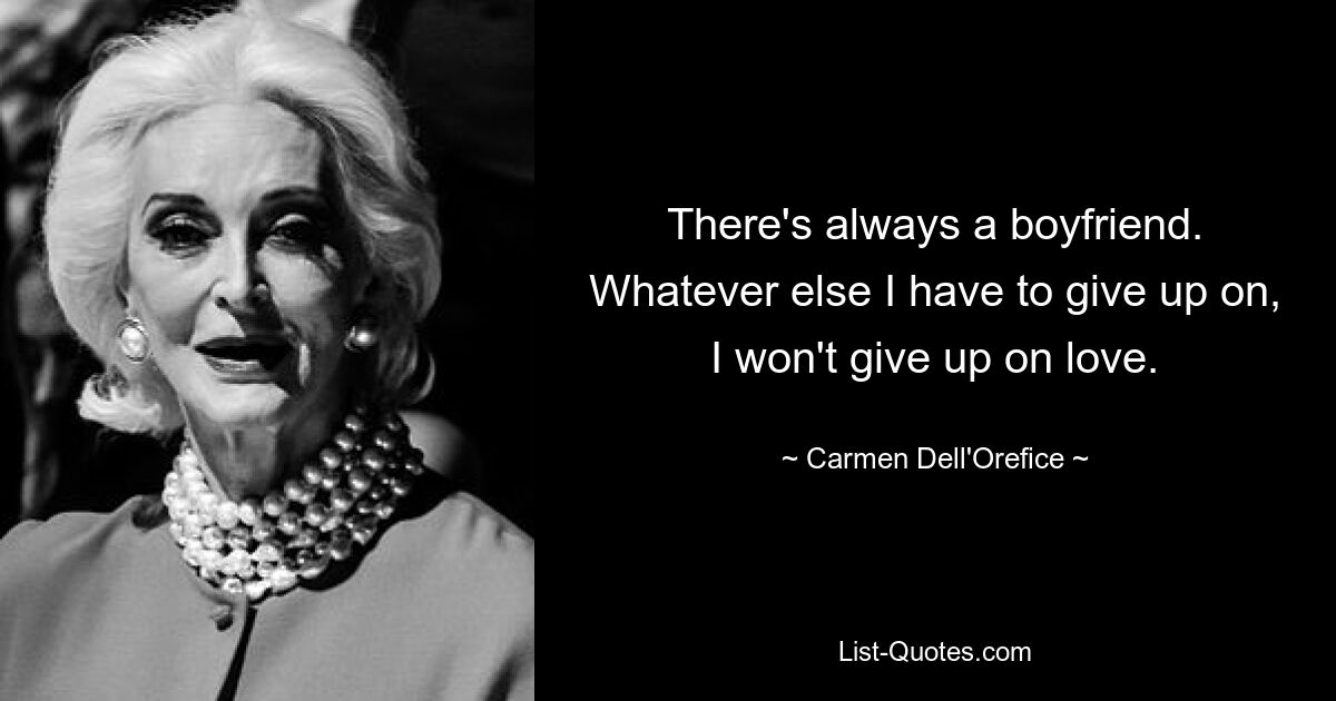 There's always a boyfriend. Whatever else I have to give up on, I won't give up on love. — © Carmen Dell'Orefice