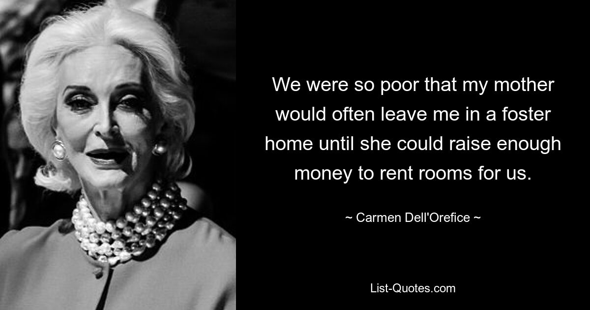 We were so poor that my mother would often leave me in a foster home until she could raise enough money to rent rooms for us. — © Carmen Dell'Orefice