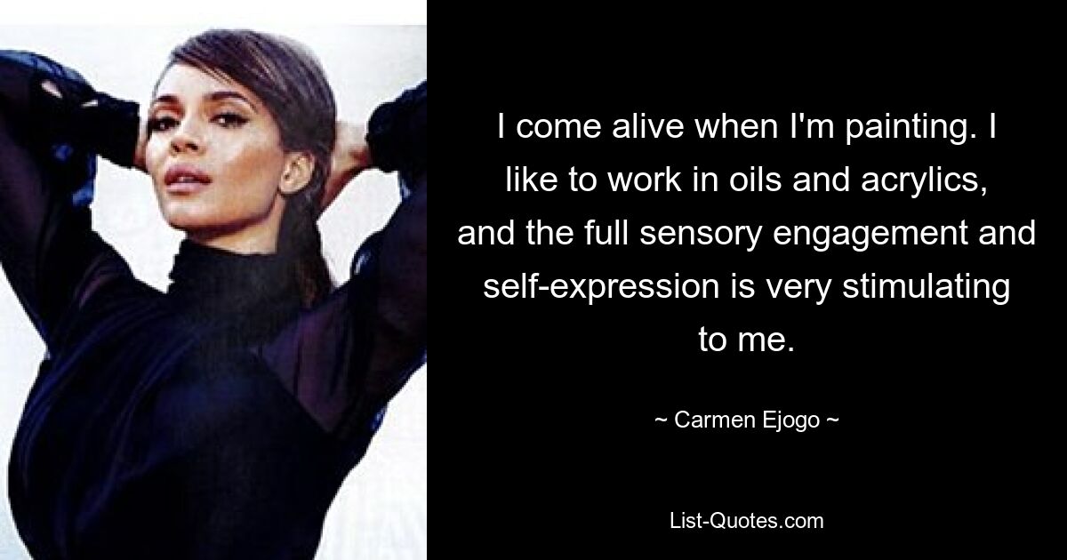 I come alive when I'm painting. I like to work in oils and acrylics, and the full sensory engagement and self-expression is very stimulating to me. — © Carmen Ejogo