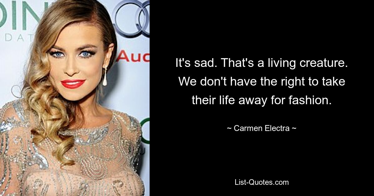 It's sad. That's a living creature. We don't have the right to take their life away for fashion. — © Carmen Electra