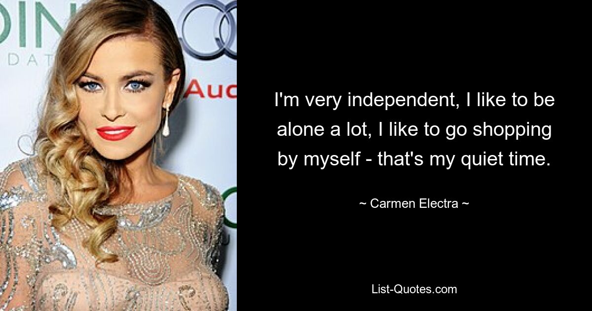 I'm very independent, I like to be alone a lot, I like to go shopping by myself - that's my quiet time. — © Carmen Electra