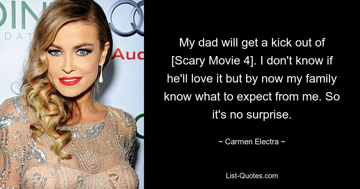 My dad will get a kick out of [Scary Movie 4]. I don't know if he'll love it but by now my family know what to expect from me. So it's no surprise. — © Carmen Electra