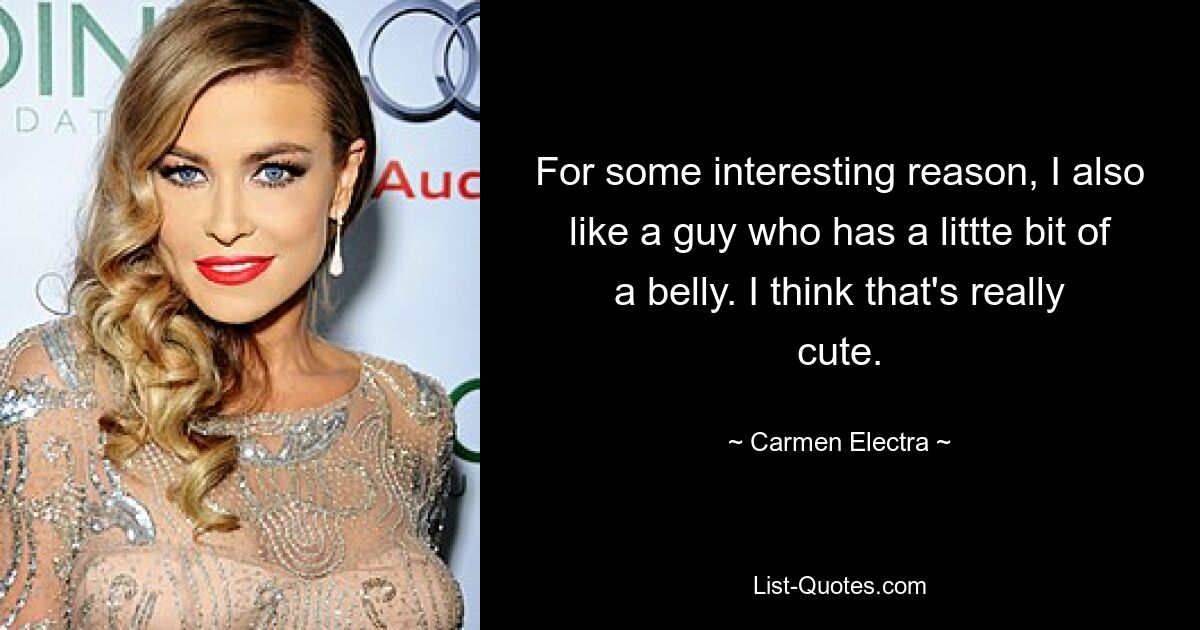 For some interesting reason, I also like a guy who has a littte bit of a belly. I think that's really cute. — © Carmen Electra