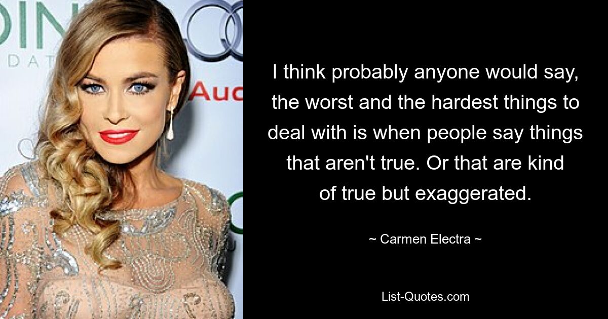 I think probably anyone would say, the worst and the hardest things to deal with is when people say things that aren't true. Or that are kind of true but exaggerated. — © Carmen Electra