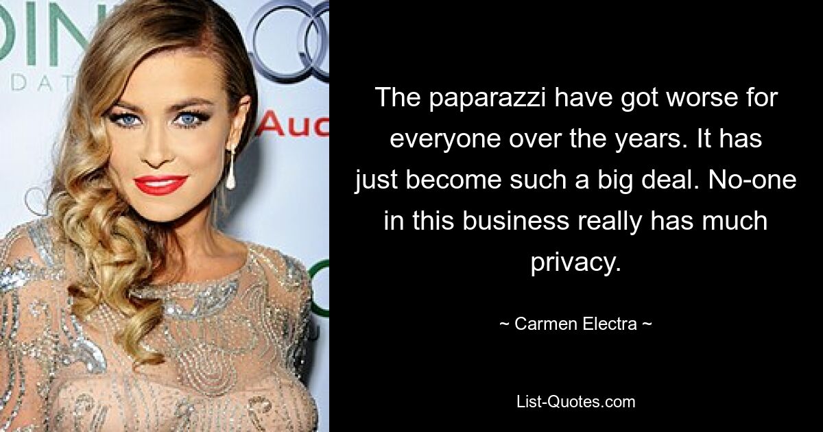 The paparazzi have got worse for everyone over the years. It has just become such a big deal. No-one in this business really has much privacy. — © Carmen Electra