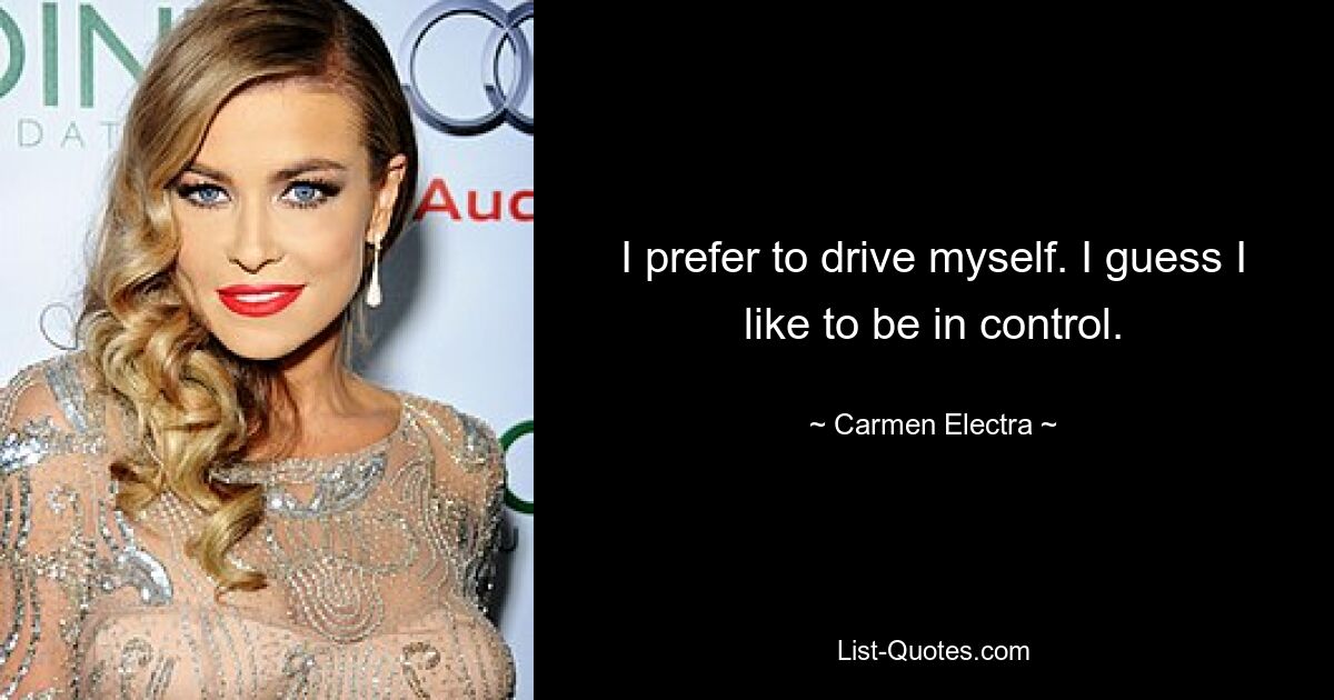 I prefer to drive myself. I guess I like to be in control. — © Carmen Electra