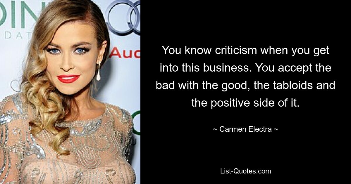 You know criticism when you get into this business. You accept the bad with the good, the tabloids and the positive side of it. — © Carmen Electra