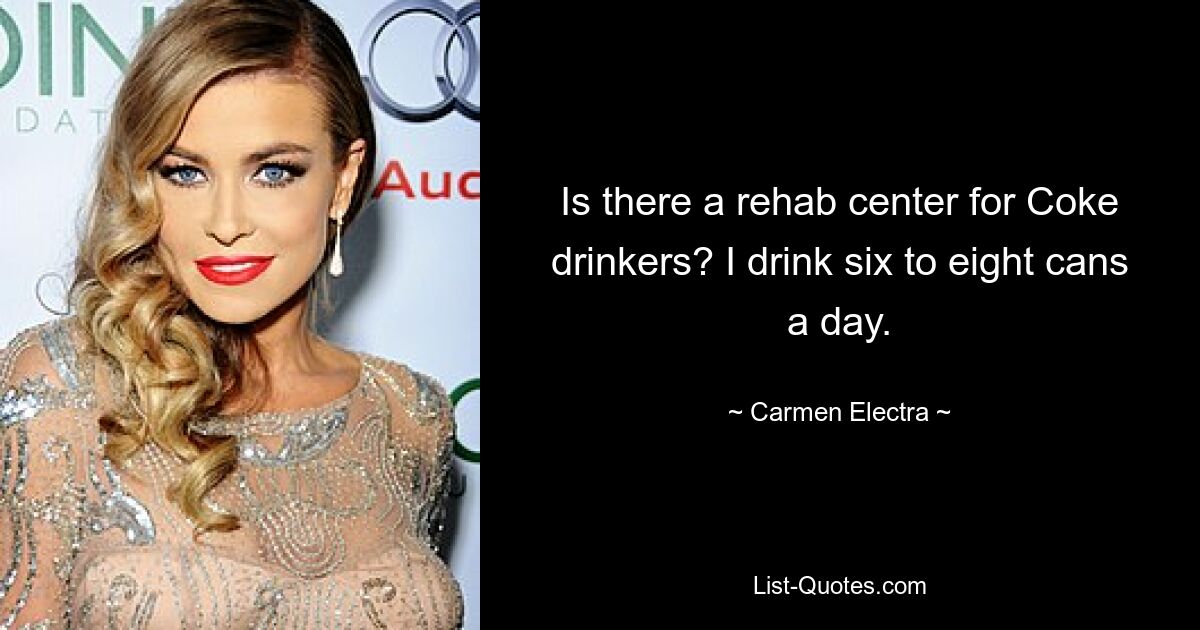 Is there a rehab center for Coke drinkers? I drink six to eight cans a day. — © Carmen Electra