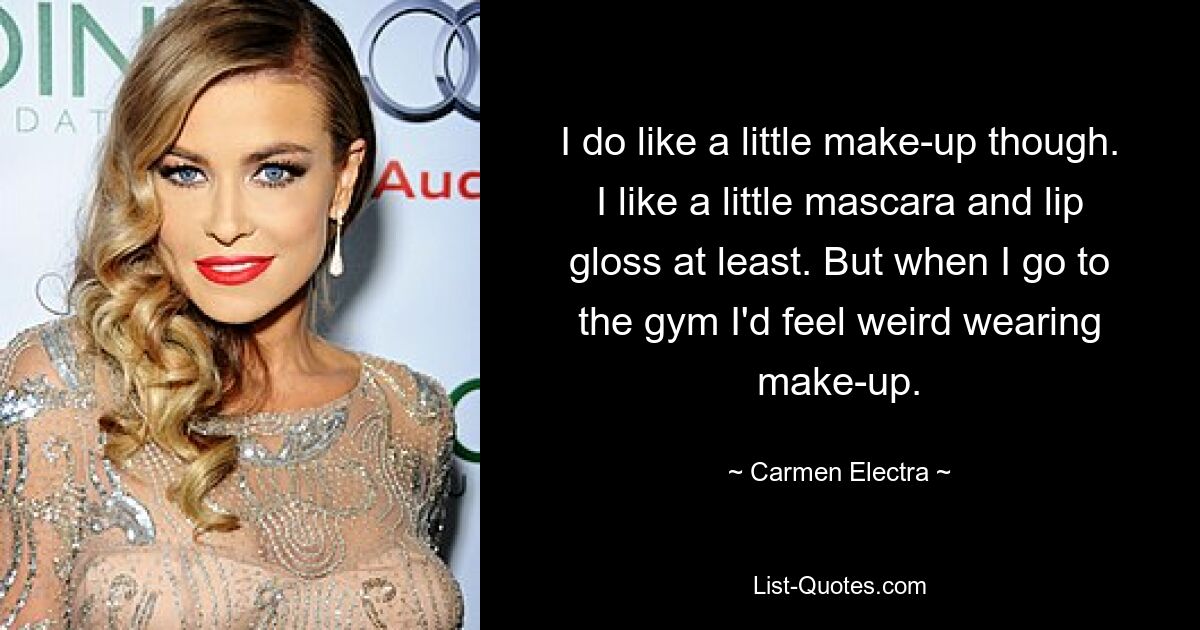 I do like a little make-up though. I like a little mascara and lip gloss at least. But when I go to the gym I'd feel weird wearing make-up. — © Carmen Electra