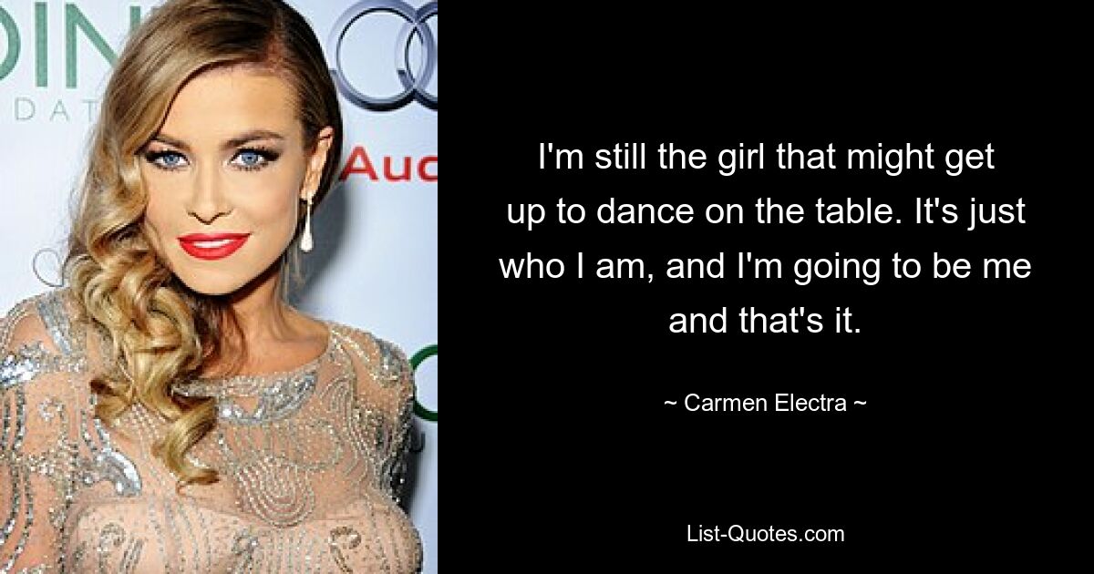 I'm still the girl that might get up to dance on the table. It's just who I am, and I'm going to be me and that's it. — © Carmen Electra