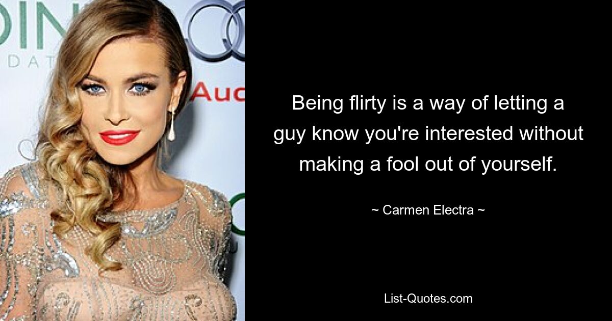 Being flirty is a way of letting a guy know you're interested without making a fool out of yourself. — © Carmen Electra