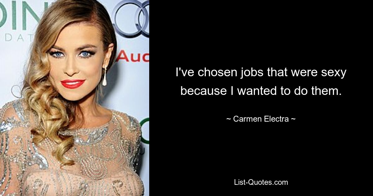 I've chosen jobs that were sexy because I wanted to do them. — © Carmen Electra