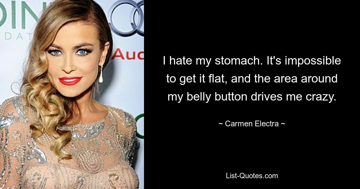 I hate my stomach. It's impossible to get it flat, and the area around my belly button drives me crazy. — © Carmen Electra