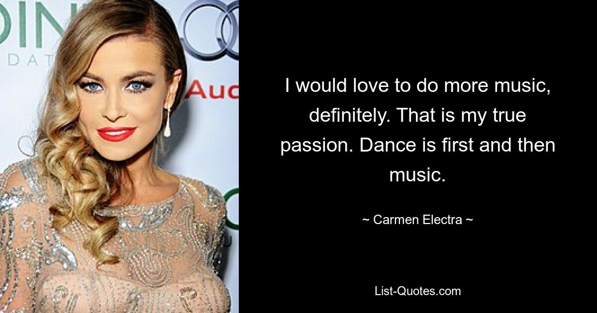 I would love to do more music, definitely. That is my true passion. Dance is first and then music. — © Carmen Electra