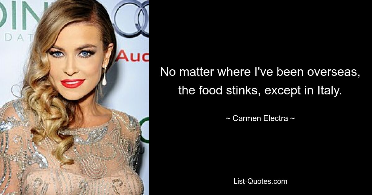 No matter where I've been overseas, the food stinks, except in Italy. — © Carmen Electra