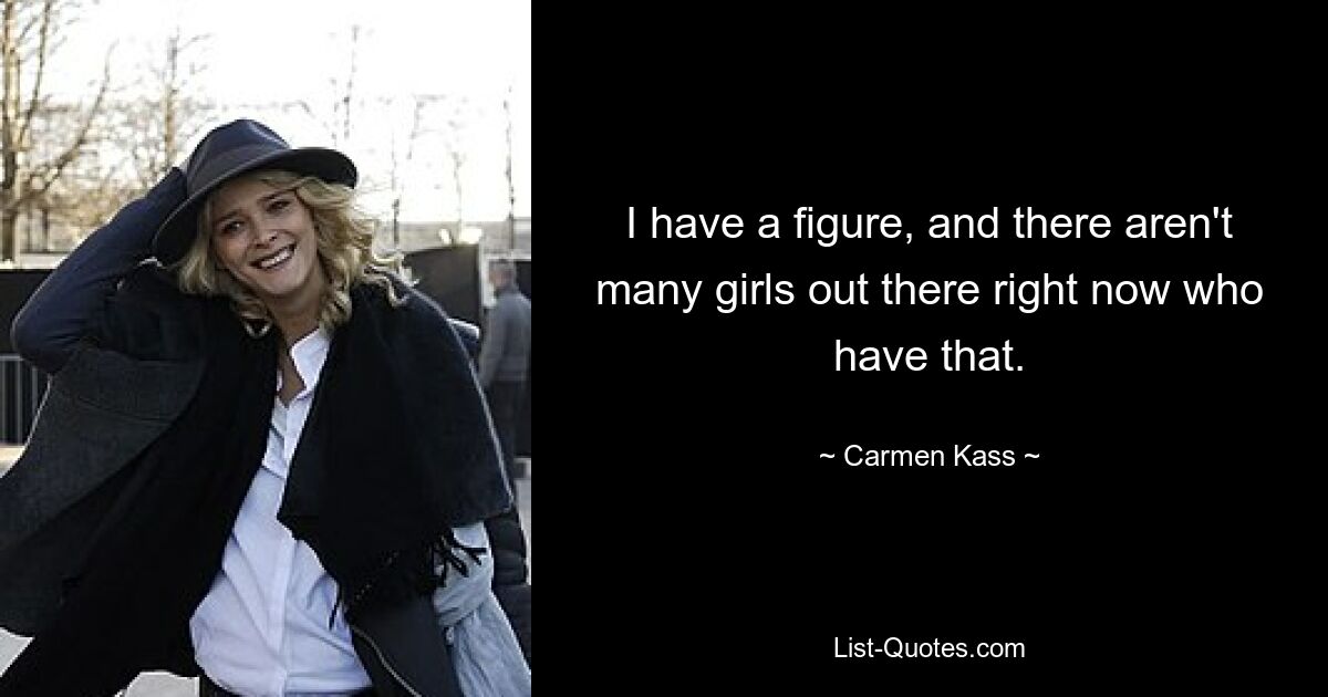 I have a figure, and there aren't many girls out there right now who have that. — © Carmen Kass