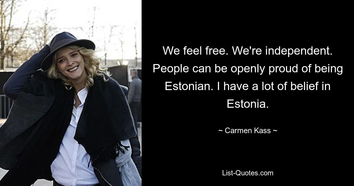 We feel free. We're independent. People can be openly proud of being Estonian. I have a lot of belief in Estonia. — © Carmen Kass