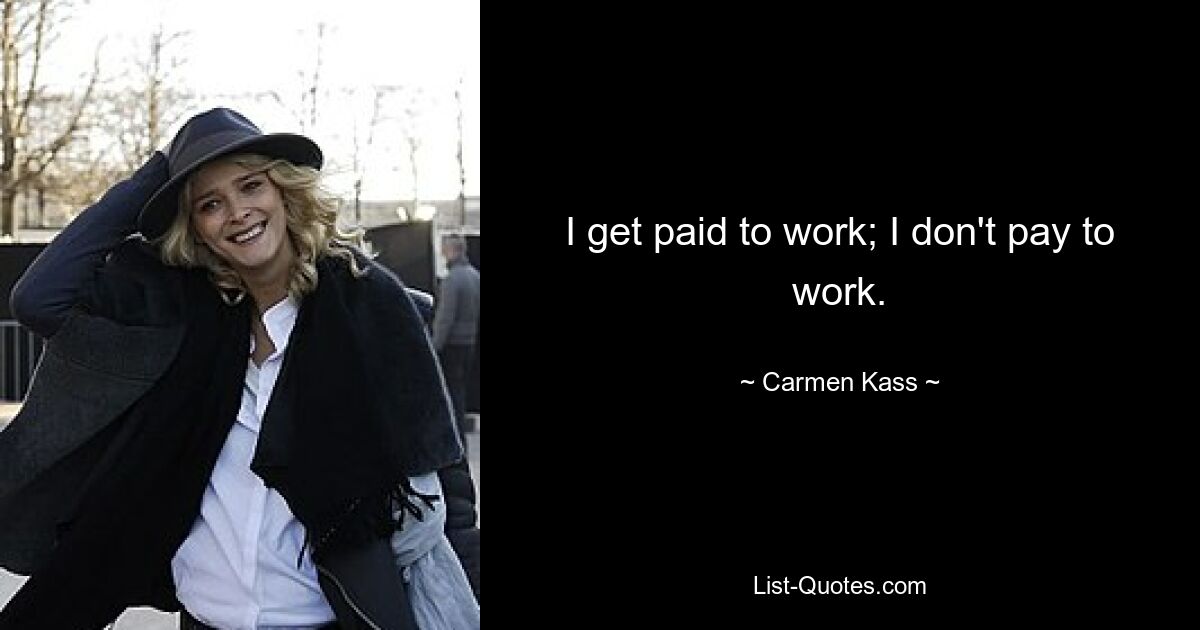 I get paid to work; I don't pay to work. — © Carmen Kass