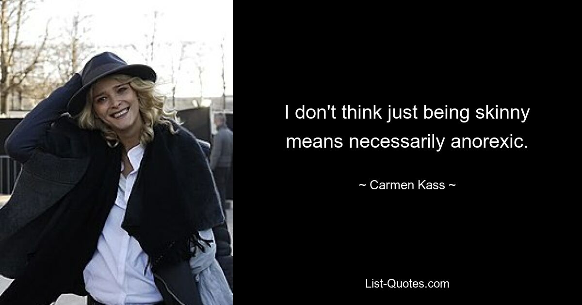 I don't think just being skinny means necessarily anorexic. — © Carmen Kass