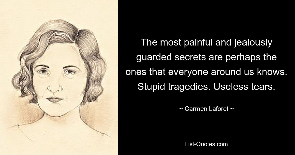 The most painful and jealously guarded secrets are perhaps the ones that everyone around us knows. Stupid tragedies. Useless tears. — © Carmen Laforet