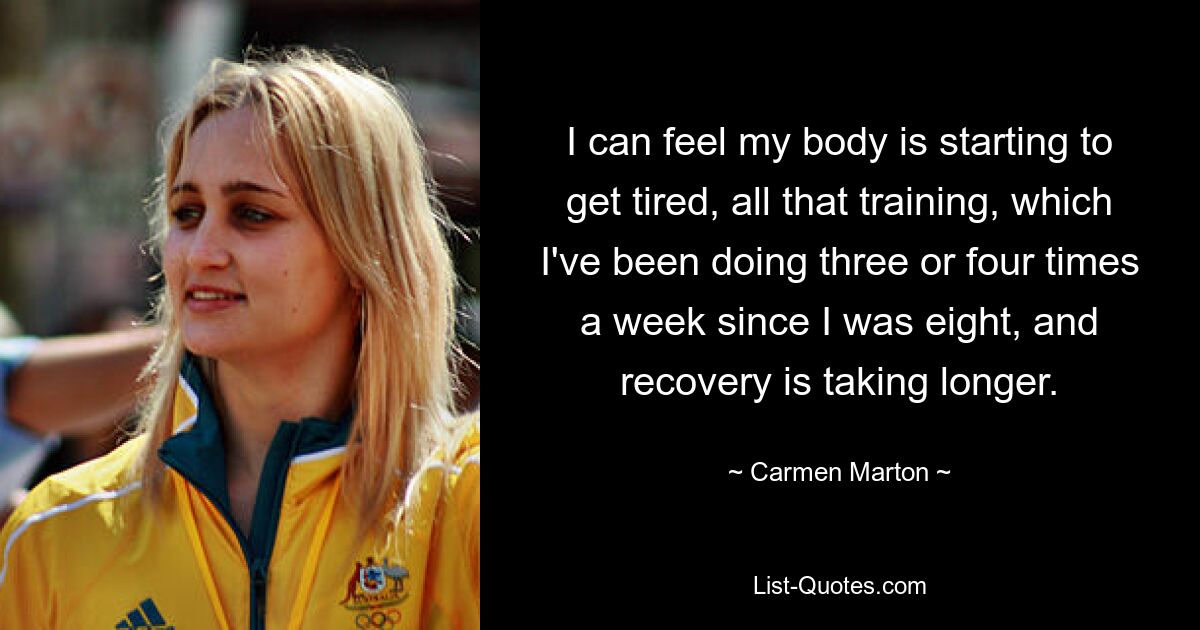 I can feel my body is starting to get tired, all that training, which I've been doing three or four times a week since I was eight, and recovery is taking longer. — © Carmen Marton