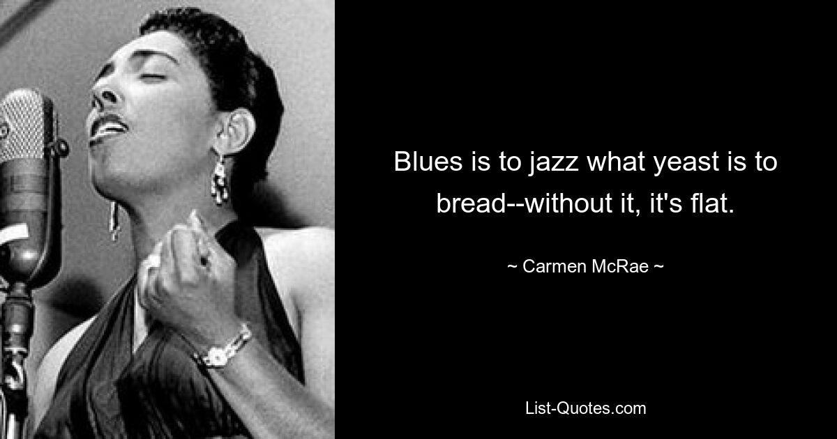 Blues is to jazz what yeast is to bread--without it, it's flat. — © Carmen McRae