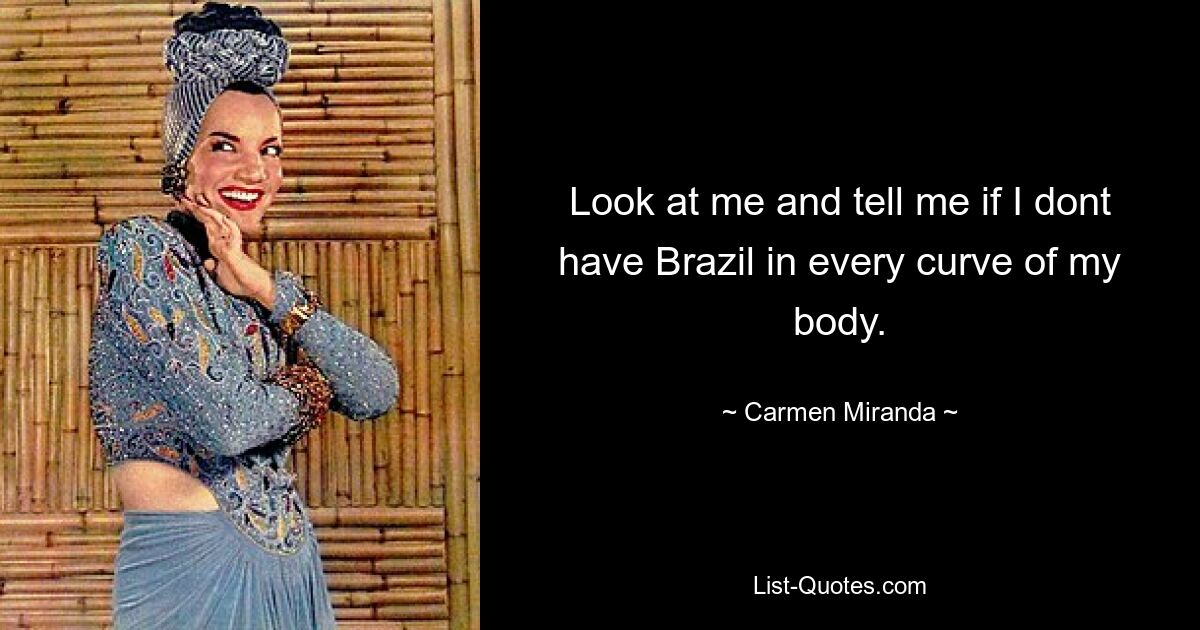 Look at me and tell me if I dont have Brazil in every curve of my body. — © Carmen Miranda