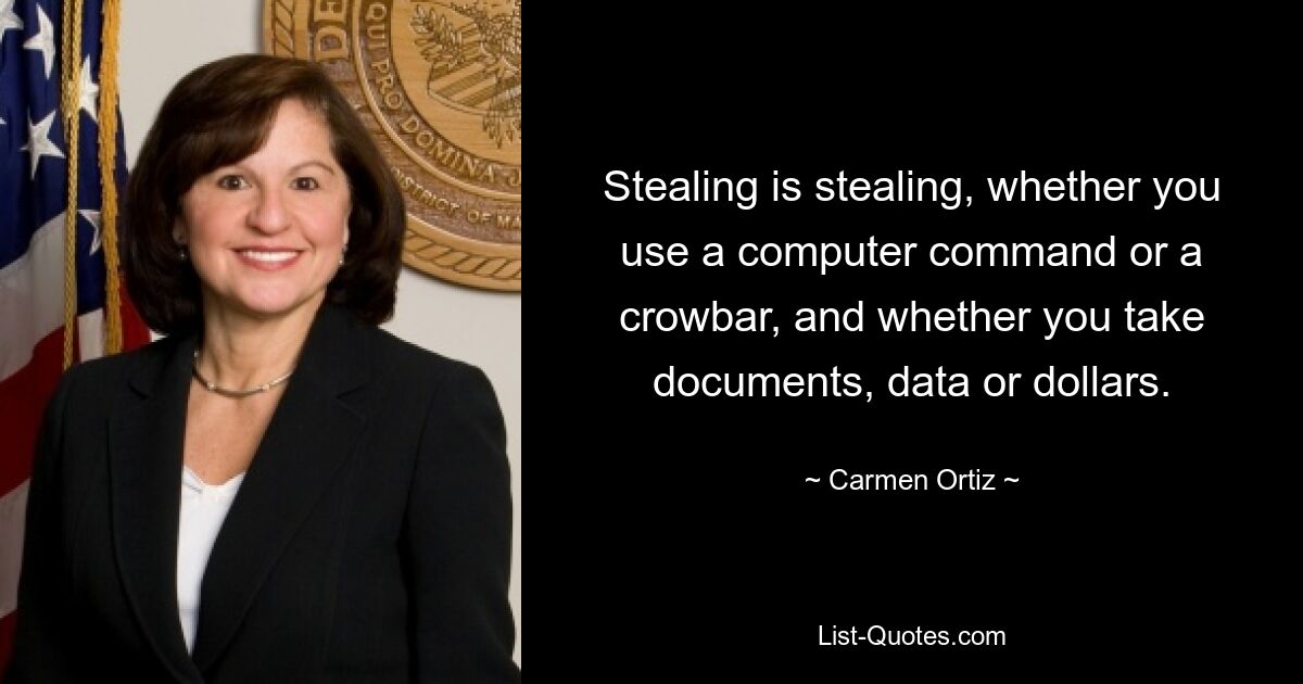 Stealing is stealing, whether you use a computer command or a crowbar, and whether you take documents, data or dollars. — © Carmen Ortiz