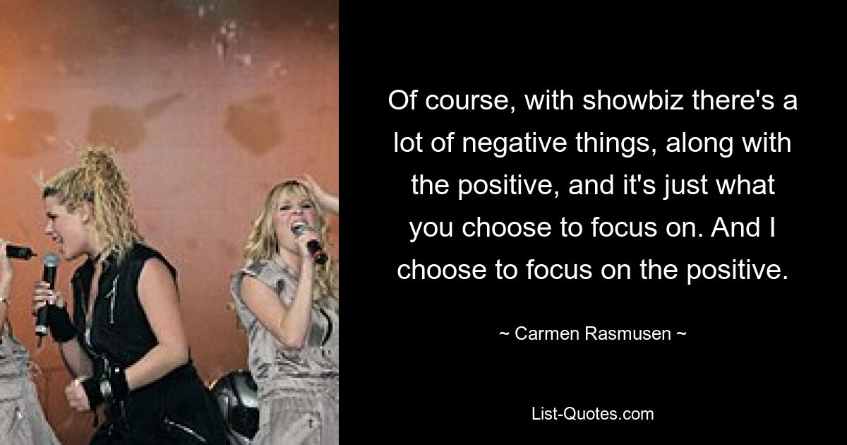 Of course, with showbiz there's a lot of negative things, along with the positive, and it's just what you choose to focus on. And I choose to focus on the positive. — © Carmen Rasmusen