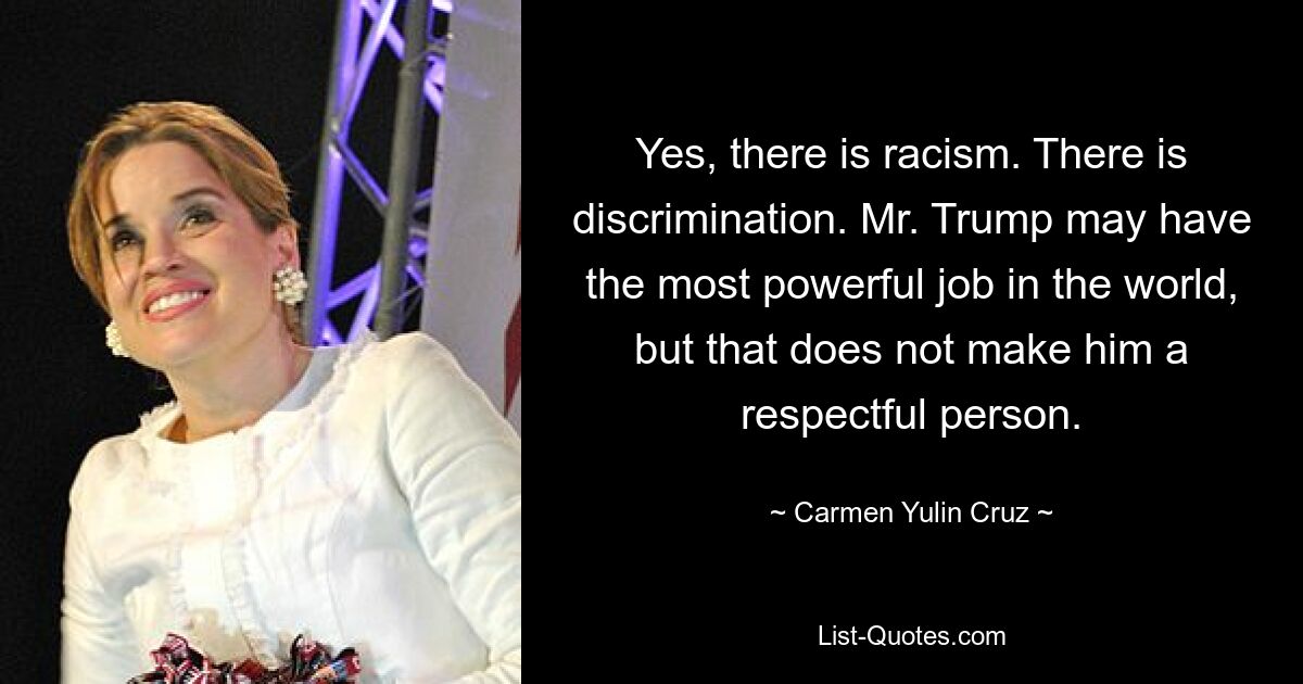 Yes, there is racism. There is discrimination. Mr. Trump may have the most powerful job in the world, but that does not make him a respectful person. — © Carmen Yulin Cruz