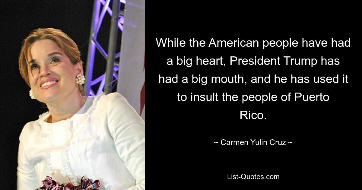 While the American people have had a big heart, President Trump has had a big mouth, and he has used it to insult the people of Puerto Rico. — © Carmen Yulin Cruz