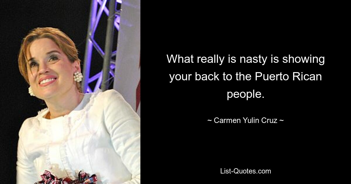 What really is nasty is showing your back to the Puerto Rican people. — © Carmen Yulin Cruz