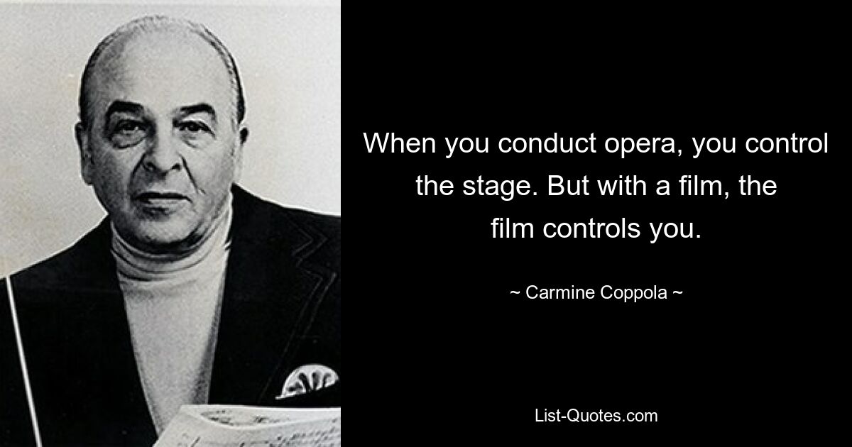 When you conduct opera, you control the stage. But with a film, the film controls you. — © Carmine Coppola