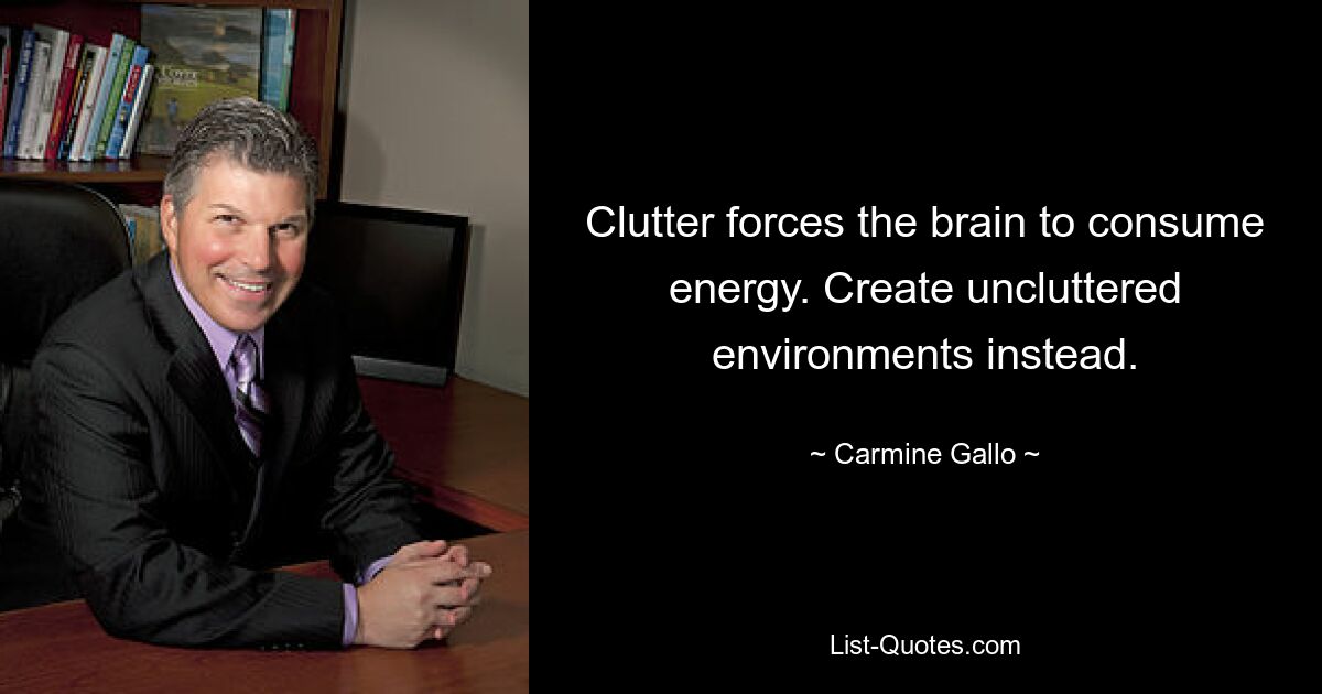 Clutter forces the brain to consume energy. Create uncluttered environments instead. — © Carmine Gallo