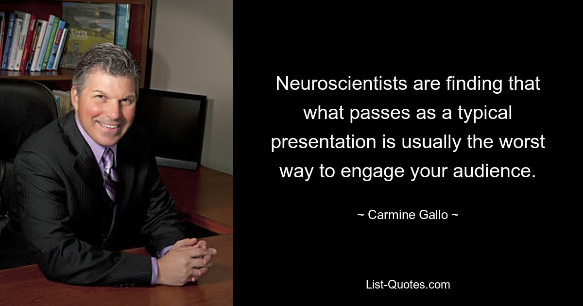 Neuroscientists are finding that what passes as a typical presentation is usually the worst way to engage your audience. — © Carmine Gallo