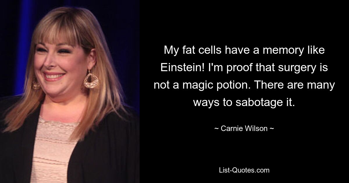 My fat cells have a memory like Einstein! I'm proof that surgery is not a magic potion. There are many ways to sabotage it. — © Carnie Wilson