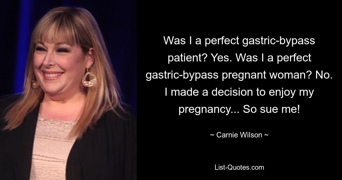 Was I a perfect gastric-bypass patient? Yes. Was I a perfect gastric-bypass pregnant woman? No. I made a decision to enjoy my pregnancy... So sue me! — © Carnie Wilson