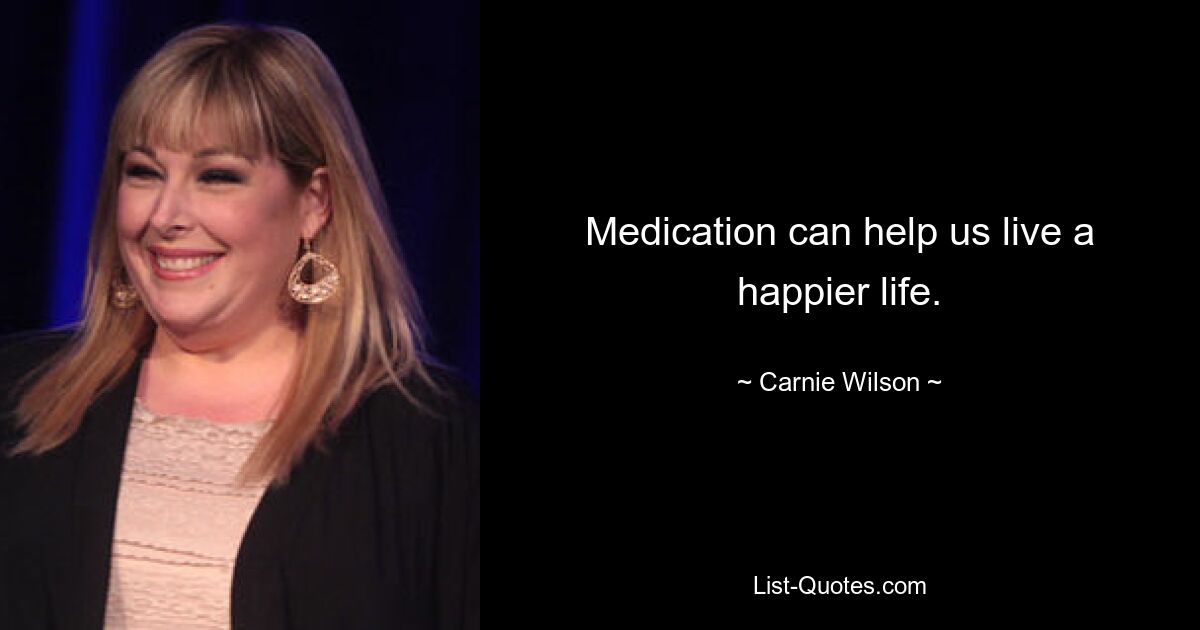 Medication can help us live a happier life. — © Carnie Wilson