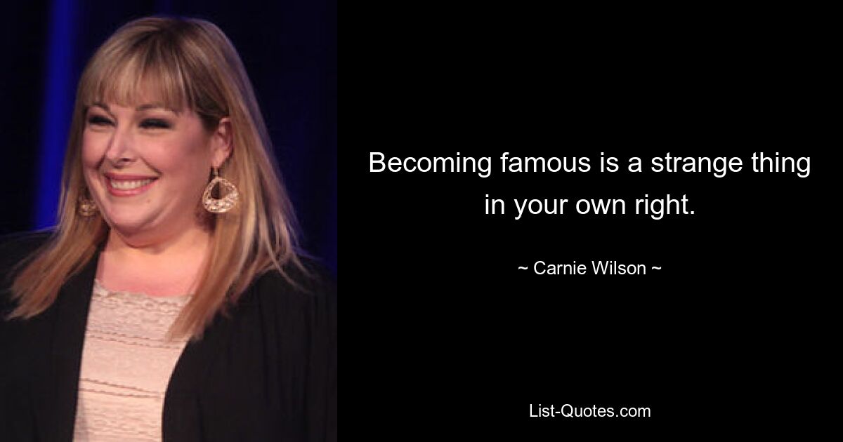 Becoming famous is a strange thing in your own right. — © Carnie Wilson