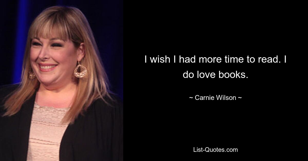 I wish I had more time to read. I do love books. — © Carnie Wilson