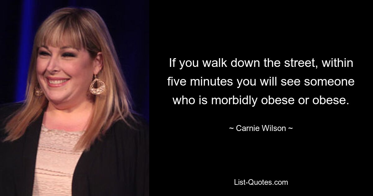 If you walk down the street, within five minutes you will see someone who is morbidly obese or obese. — © Carnie Wilson