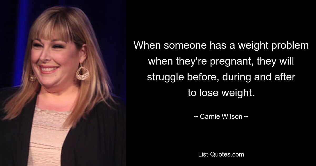 When someone has a weight problem when they're pregnant, they will struggle before, during and after to lose weight. — © Carnie Wilson