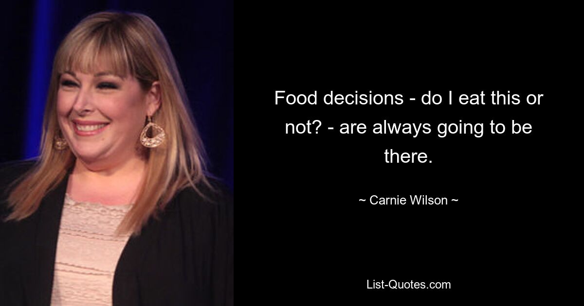 Food decisions - do I eat this or not? - are always going to be there. — © Carnie Wilson