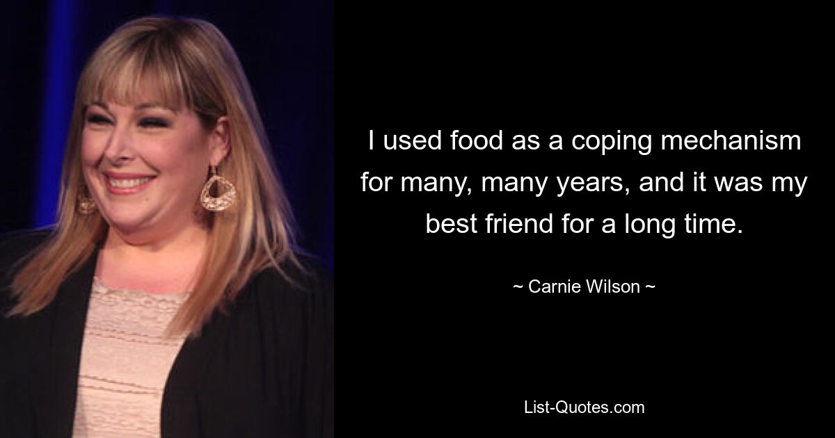 I used food as a coping mechanism for many, many years, and it was my best friend for a long time. — © Carnie Wilson