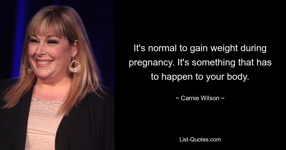 It's normal to gain weight during pregnancy. It's something that has to happen to your body. — © Carnie Wilson